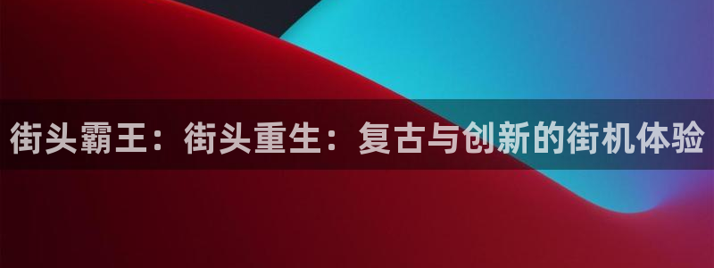 小艾电竞接口：街头霸王：街头重生：复古与创新的街机体验